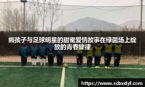熊孩子与足球明星的甜蜜爱情故事在绿茵场上绽放的青春旋律