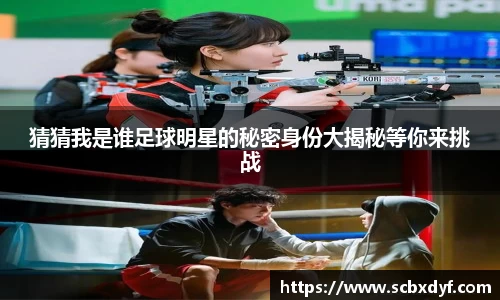 猜猜我是谁足球明星的秘密身份大揭秘等你来挑战
